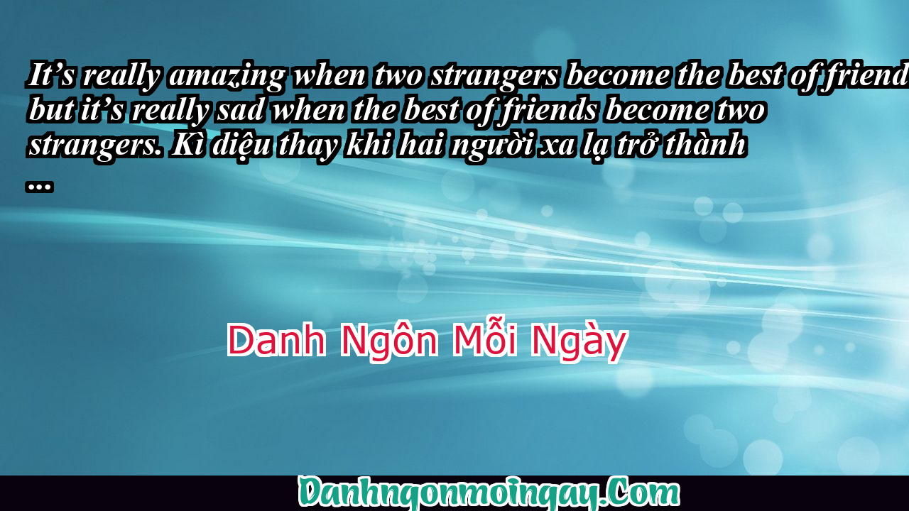 Kì diệu thay khi hai người xa lạ trở thành bạn tốt của nhau, nhưng buồn bã thay khi bạn bè thân thiết lại trở nên hai kẻ xa lạ.